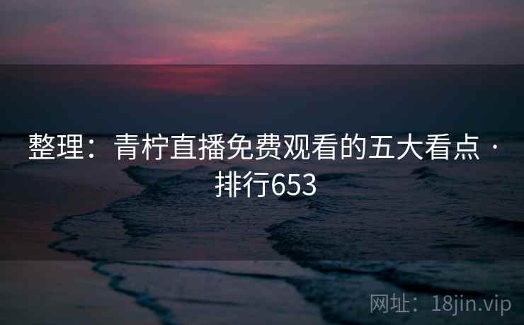 整理：青柠直播免费观看的五大看点 · 排行653