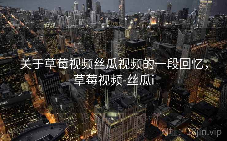 关于草莓视频丝瓜视频的一段回忆，草莓视频-丝瓜i