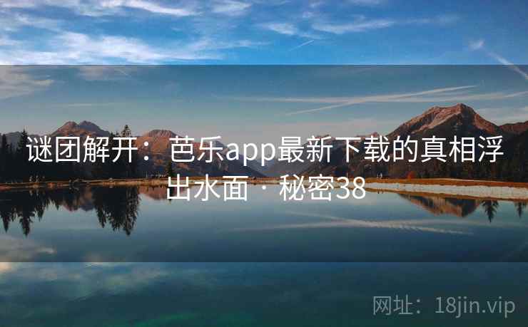 谜团解开：芭乐app最新下载的真相浮出水面 · 秘密38