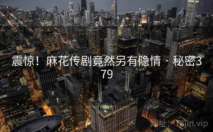 震惊！麻花传剧竟然另有隐情 · 秘密379