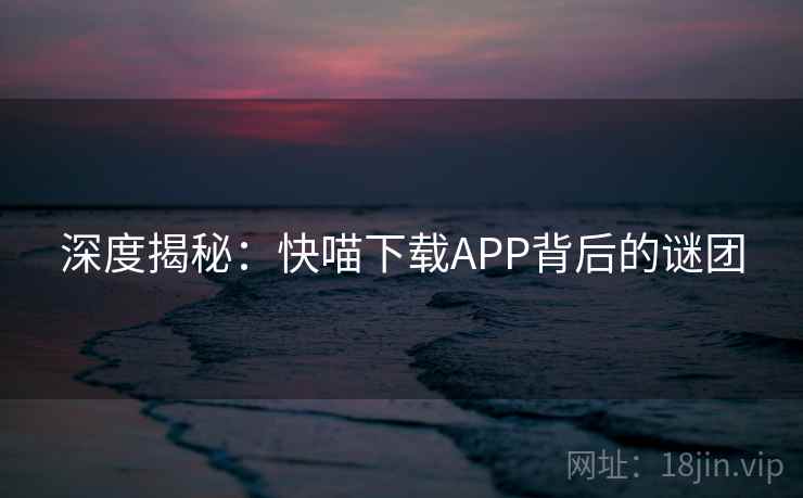 深度揭秘：快喵下载APP背后的谜团