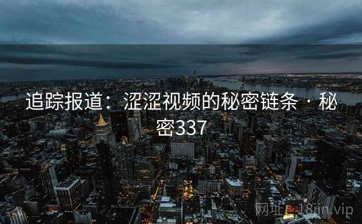 追踪报道：涩涩视频的秘密链条 · 秘密337