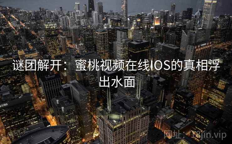 谜团解开：蜜桃视频在线IOS的真相浮出水面