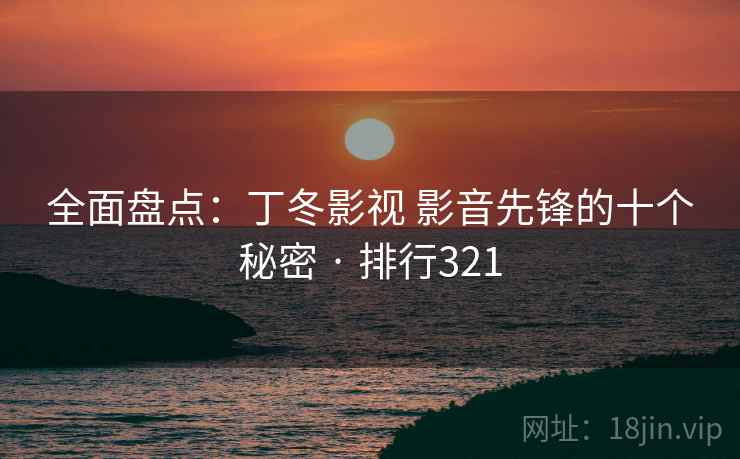 全面盘点：丁冬影视 影音先锋的十个秘密 · 排行321