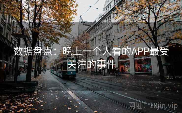 数据盘点:晚上一个人看的APP最受关注的事件 数据盘点:晚上一个人看的APP最受关注的事件