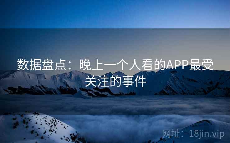 数据盘点:晚上一个人看的APP最受关注的事件 数据盘点:晚上一个人看的APP最受关注的事件