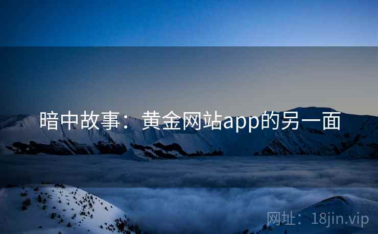 暗中故事:黄金网站app的另一面 暗中故事:黄金网站app的另一面