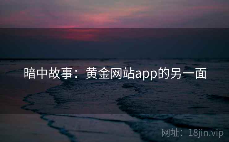 暗中故事:黄金网站app的另一面 暗中故事:黄金网站app的另一面