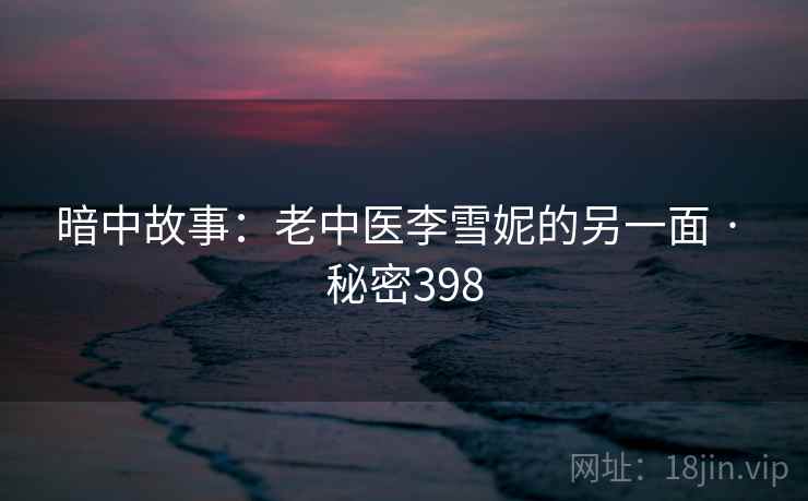 暗中故事:老中医李雪妮的另一面 · 秘密398 暗中故事:老中医李雪妮的另一面 · 秘密398