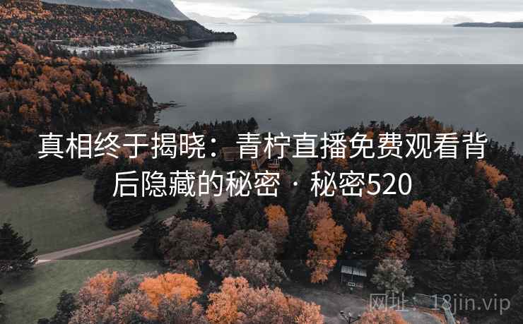 真相终于揭晓：青柠直播免费观看背后隐藏的秘密 · 秘密520